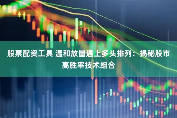 股票配资工具 温和放量遇上多头排列：揭秘股市高胜率技术组合
