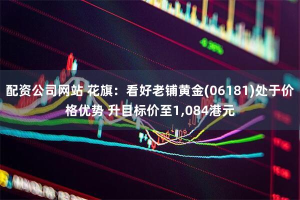 配资公司网站 花旗：看好老铺黄金(06181)处于价格优势 升目标价至1,084港元