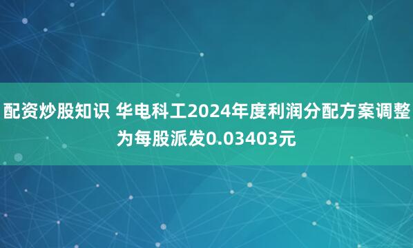 配资炒股知识 华电科工2024年度利润分配方案调整为每股派发0.03403元