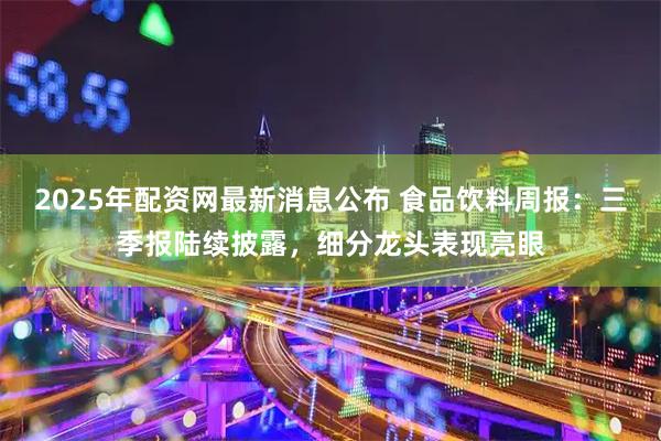 2025年配资网最新消息公布 食品饮料周报：三季报陆续披露，细分龙头表现亮眼
