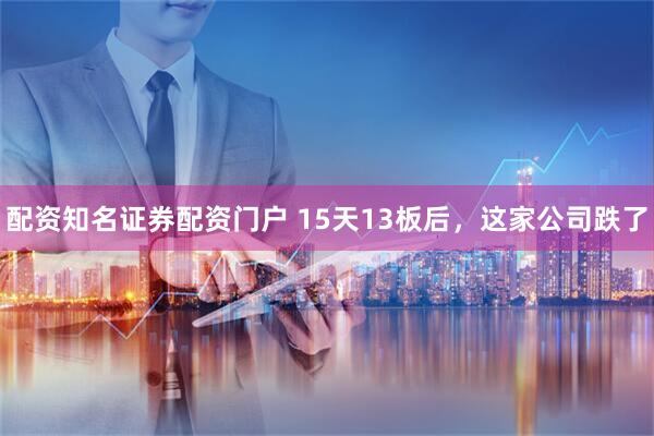 配资知名证券配资门户 15天13板后，这家公司跌了