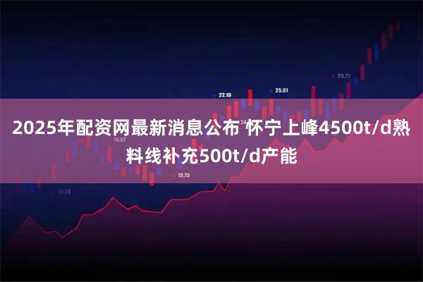 2025年配资网最新消息公布 怀宁上峰4500t/d熟料线补充500t/d产能