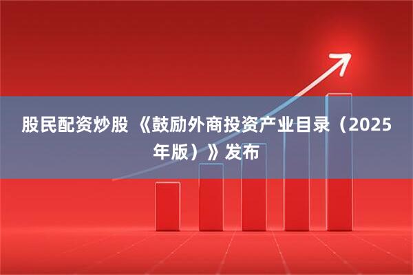 股民配资炒股 《鼓励外商投资产业目录（2025年版）》发布