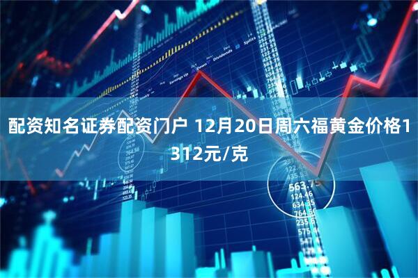 配资知名证券配资门户 12月20日周六福黄金价格1312元/克