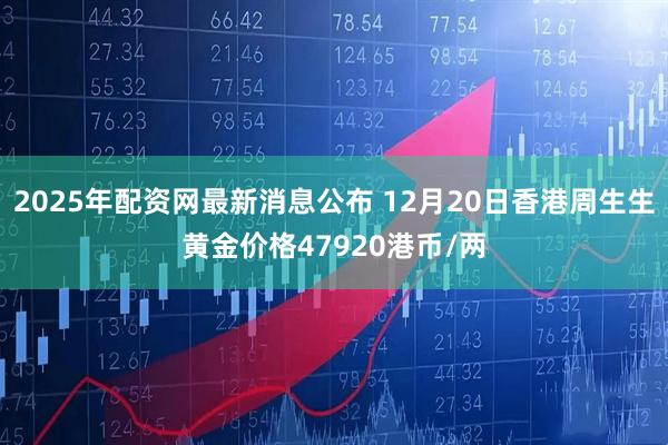 2025年配资网最新消息公布 12月20日香港周生生黄金价格47920港币/两