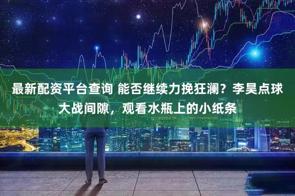 最新配资平台查询 能否继续力挽狂澜？李昊点球大战间隙，观看水瓶上的小纸条