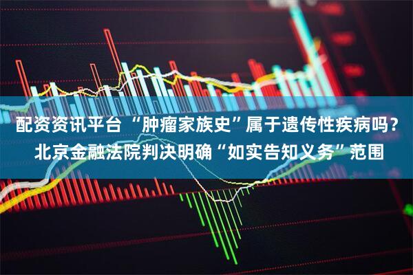 配资资讯平台 “肿瘤家族史”属于遗传性疾病吗？ 北京金融法院判决明确“如实告知义务”范围