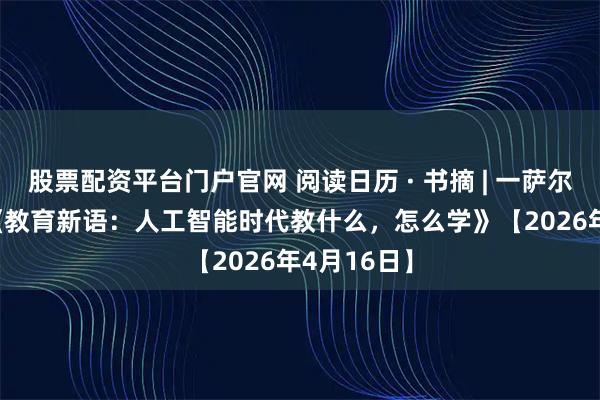 股票配资平台门户官网 阅读日历 · 书摘 | 一萨尔曼 · 可汗《教育新语：人工智能时代教什么，怎么学》【2026年4月16日】