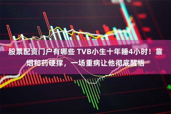 股票配资门户有哪些 TVB小生十年睡4小时！靠烟和药硬撑，一场重病让他彻底醒悟