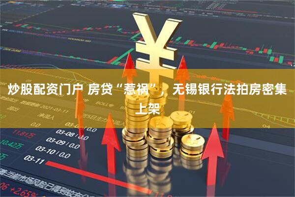 炒股配资门户 房贷“惹祸”，无锡银行法拍房密集上架