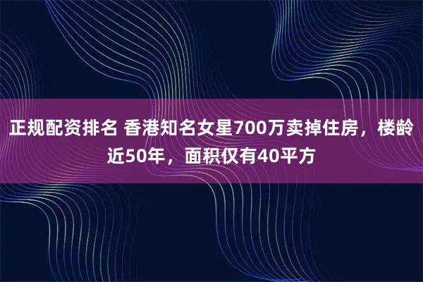 正规配资排名 香港知名女星700万卖掉住房，楼龄近50年，面积仅有40平方