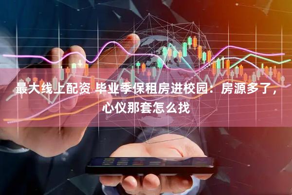 最大线上配资 毕业季保租房进校园：房源多了，心仪那套怎么找