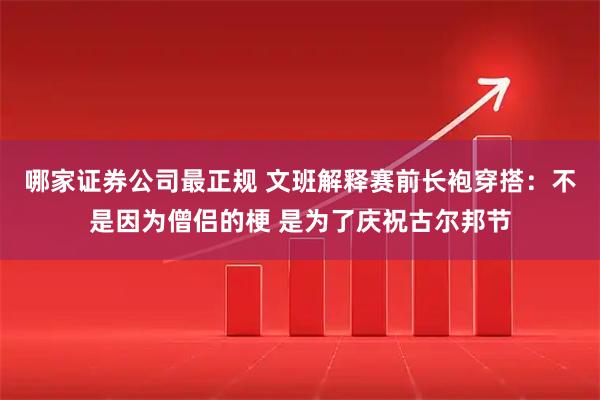 哪家证券公司最正规 文班解释赛前长袍穿搭：不是因为僧侣的梗 是为了庆祝古尔邦节