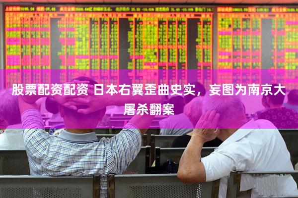 股票配资配资 日本右翼歪曲史实，妄图为南京大屠杀翻案